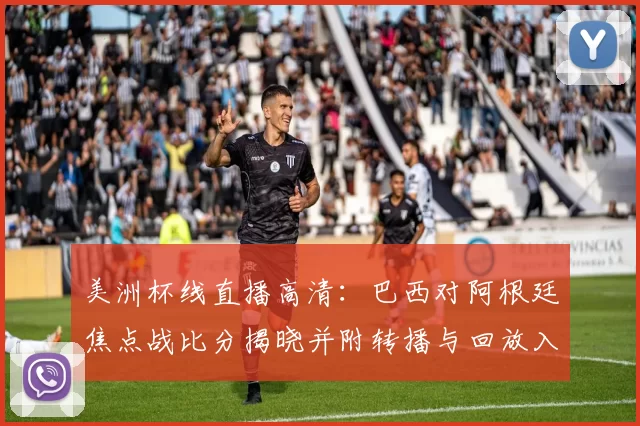 美洲杯线直播高清：巴西对阿根廷焦点战比分揭晓并附转播与回放入口