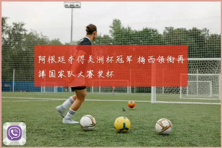 阿根廷夺得美洲杯冠军 梅西领衔再捧国家队大赛奖杯