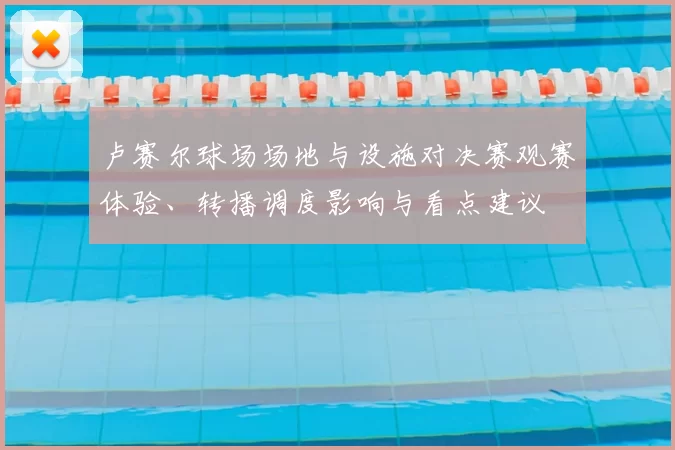 卢赛尔球场场地与设施对决赛观赛体验、转播调度影响与看点建议