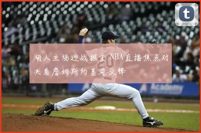 湖人主场迎战掘金 NBA直播焦点对决看詹姆斯约基奇交锋