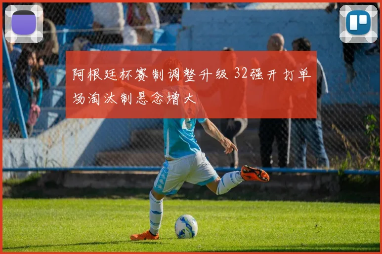 阿根廷杯赛制调整升级 32强开打单场淘汰制悬念增大