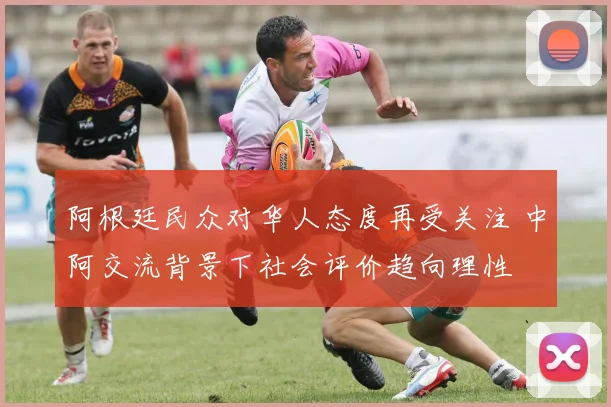 阿根廷民众对华人态度再受关注 中阿交流背景下社会评价趋向理性