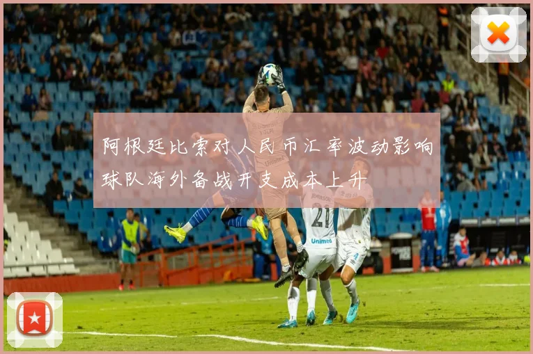 阿根廷比索对人民币汇率波动影响球队海外备战开支成本上升