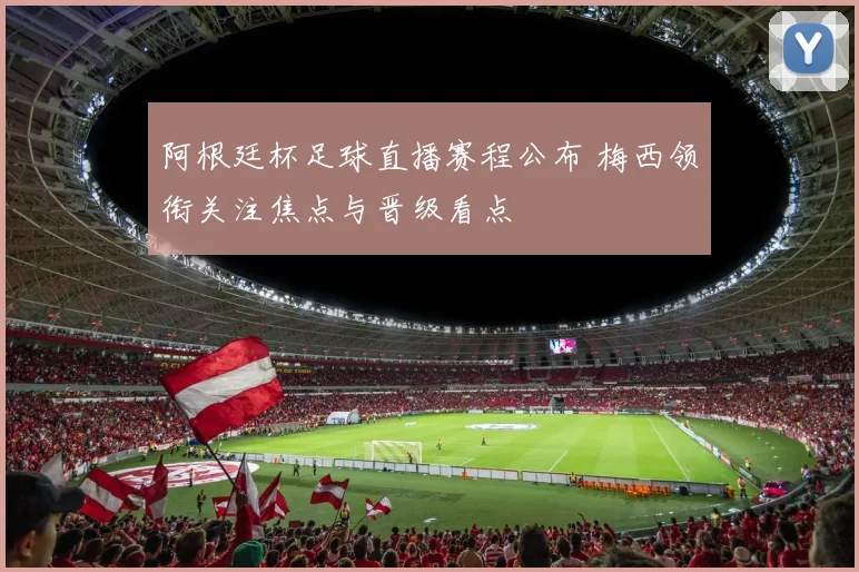 阿根廷杯足球直播赛程公布 梅西领衔关注焦点与晋级看点