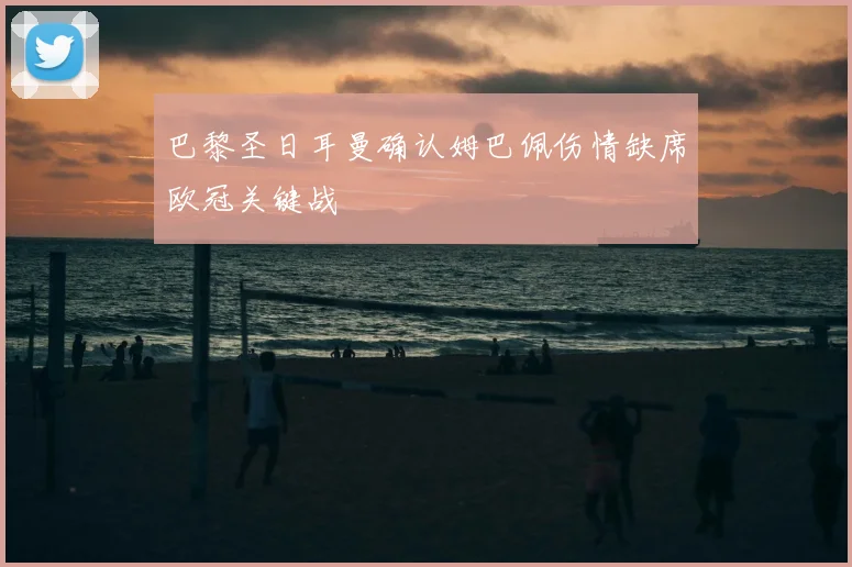 巴黎圣日耳曼确认姆巴佩伤情缺席欧冠关键战
