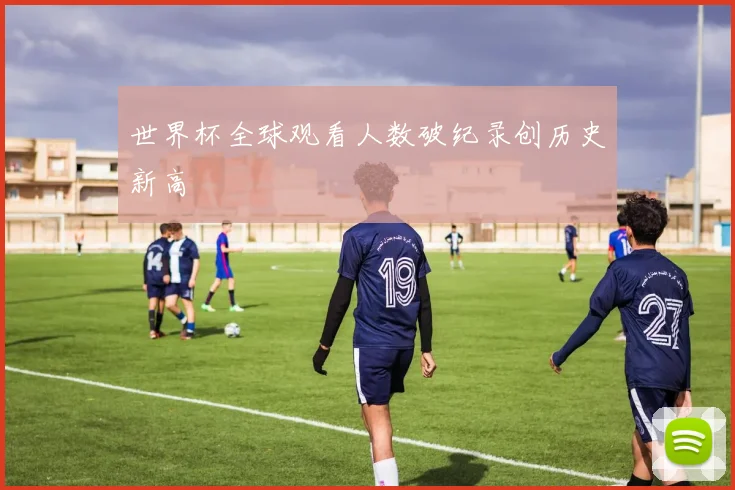 世界杯全球观看人数破纪录创历史新高