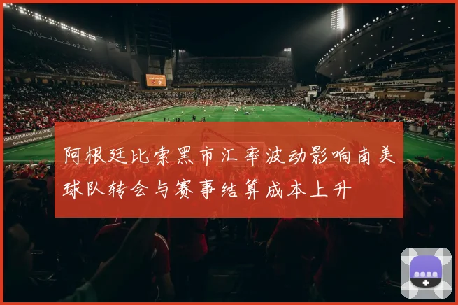 阿根廷比索黑市汇率波动影响南美球队转会与赛事结算成本上升