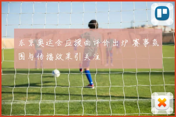 东京奥运会应援曲评价出炉 赛事氛围与传播效果引关注
