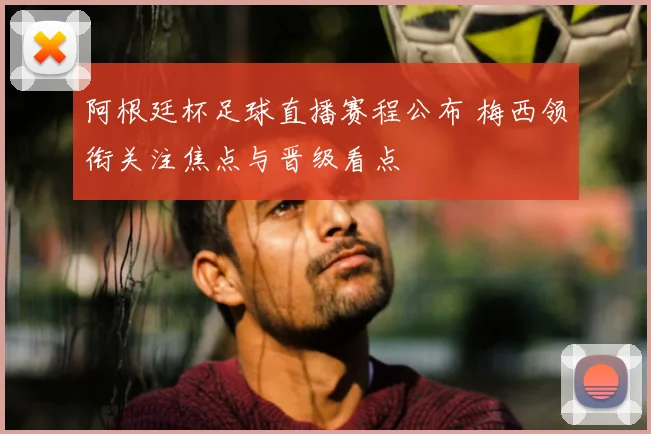 阿根廷杯足球直播赛程公布 梅西领衔关注焦点与晋级看点