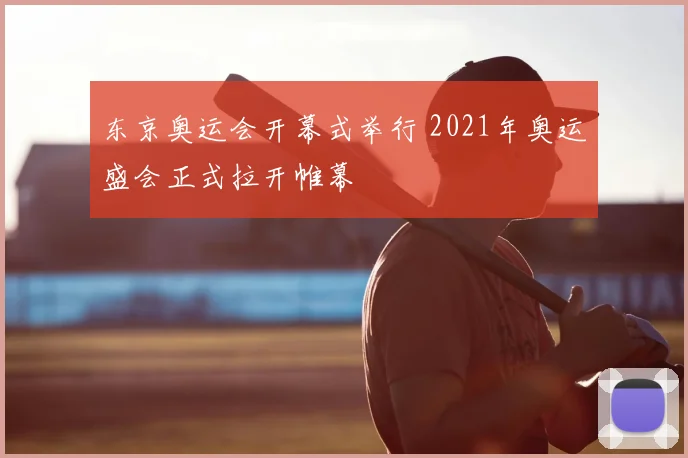 东京奥运会开幕式举行 2021年奥运盛会正式拉开帷幕