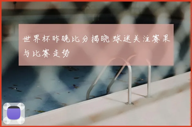 世界杯昨晚比分揭晓 球迷关注赛果与比赛走势