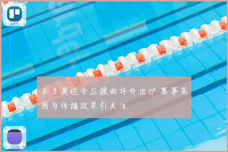 东京奥运会应援曲评价出炉 赛事氛围与传播效果引关注