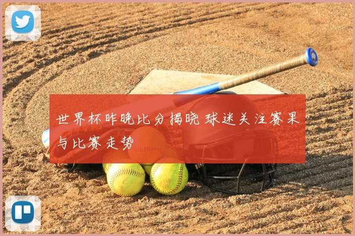 世界杯昨晚比分揭晓 球迷关注赛果与比赛走势