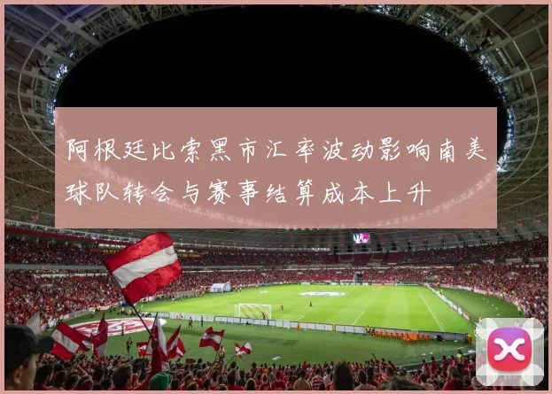 阿根廷比索黑市汇率波动影响南美球队转会与赛事结算成本上升