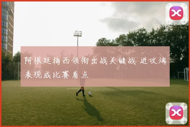 阿根廷梅西领衔出战关键战 进攻端表现成比赛看点
