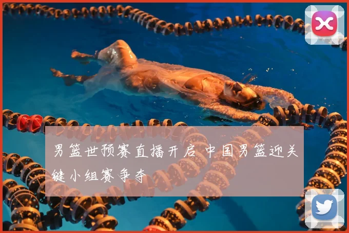 男篮世预赛直播开启 中国男篮迎关键小组赛争夺