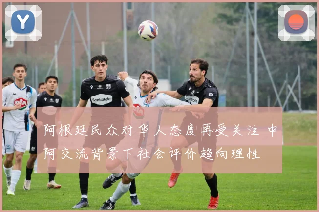 阿根廷民众对华人态度再受关注 中阿交流背景下社会评价趋向理性