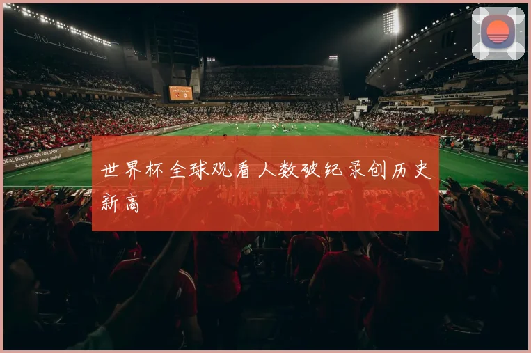 世界杯全球观看人数破纪录创历史新高